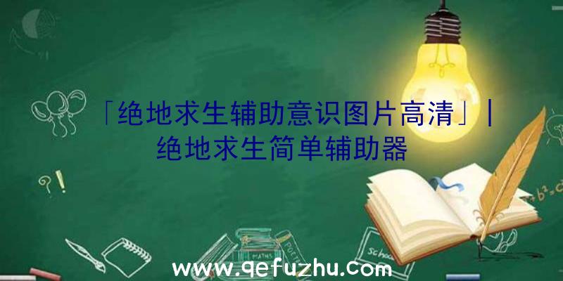 「绝地求生辅助意识图片高清」|绝地求生简单辅助器